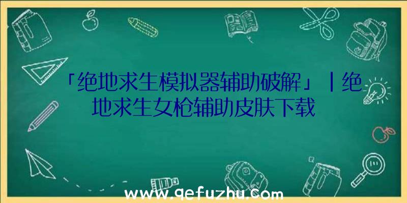 「绝地求生模拟器辅助破解」|绝地求生女枪辅助皮肤下载